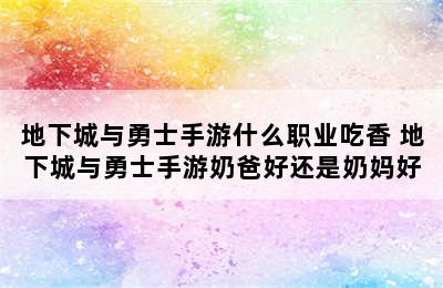 地下城与勇士手游什么职业吃香 地下城与勇士手游奶爸好还是奶妈好